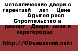  металлические двери с гарантией 10 лет. › Цена ­ 9 900 - Адыгея респ. Строительство и ремонт » Двери, окна и перегородки   